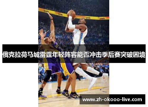 俄克拉荷马城雷霆年轻阵容能否冲击季后赛突破困境