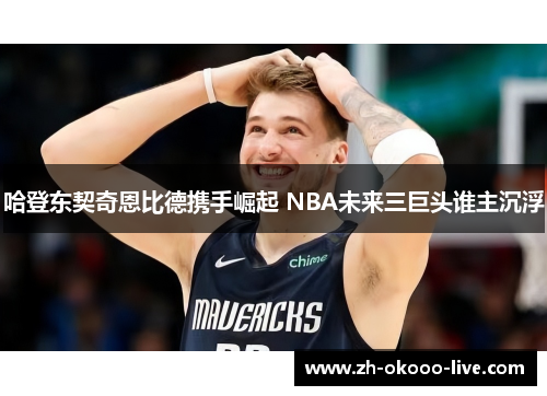 哈登东契奇恩比德携手崛起 NBA未来三巨头谁主沉浮