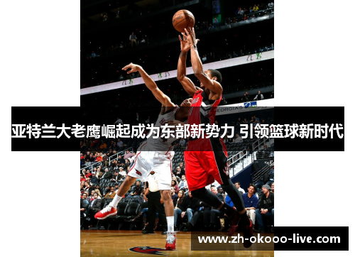 亚特兰大老鹰崛起成为东部新势力 引领篮球新时代