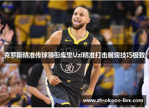 克罗斯精准传球领衔库里Uzi精准打击展现技巧极致